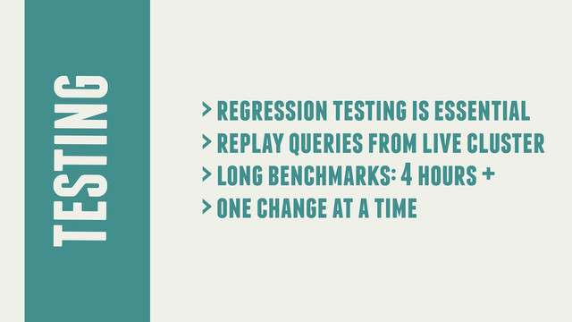 > regression testing is essential
> replay queries from live cluster
> long benchmarks: 4 hours +
> one change at a time
TESTING
