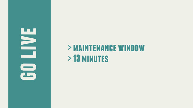 > maintenance window
> 13 minutes
go live
