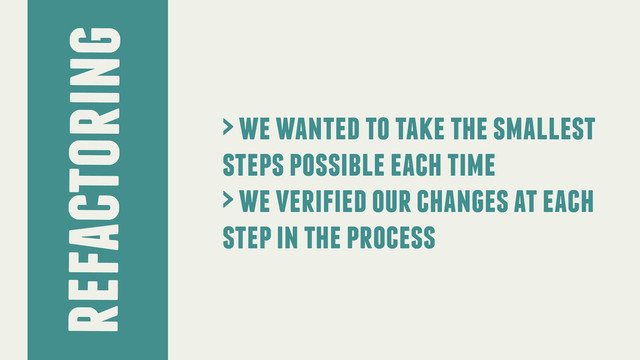 refactoring
> we wanted to take the smallest
steps possible each time
> we verified our changes at each
step in the process
