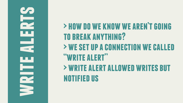 write alerts
> how do we know we aren’t going
to break anything?
> we set up a connection we called
“write alert”
> write alert allowed writes but
notified us

