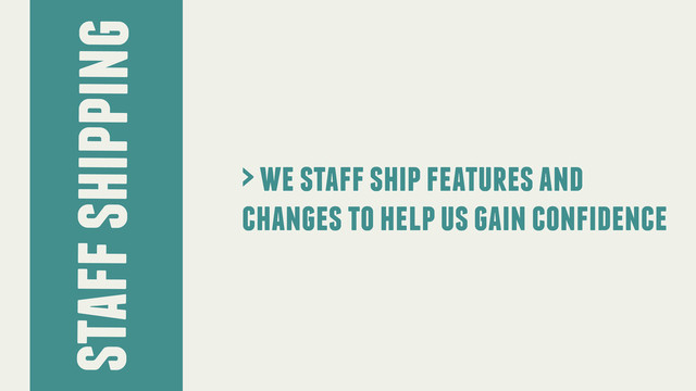> we staff ship features and
changes to help us gain confidence
staff shipping
