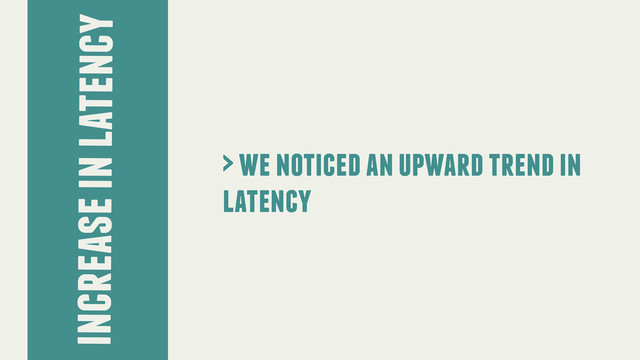 increase in latency
> we noticed an upward trend in
latency
