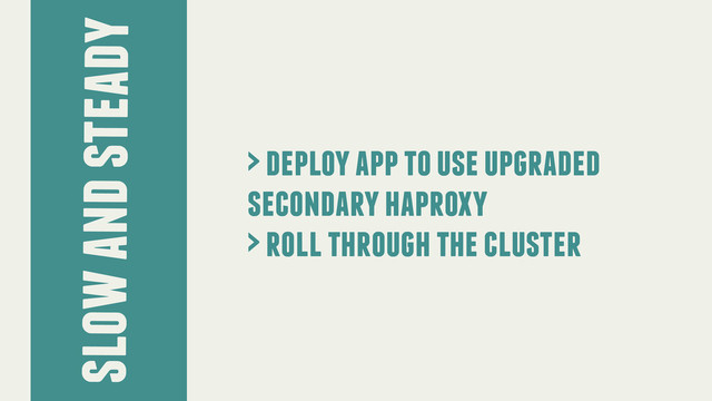 slow and steady
> deploy app to use upgraded
secondary haproxy
> roll through the cluster
