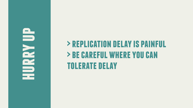 hurry up
> replication delay is painful
> be careful where you can
tolerate delay
