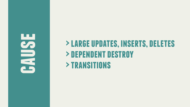cause
> large updates, inserts, deletes
> dependent destroy
> transitions
