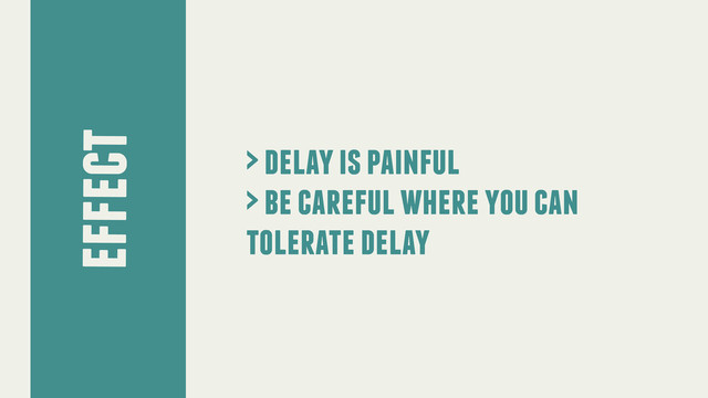effect
> delay is painful
> be careful where you can
tolerate delay

