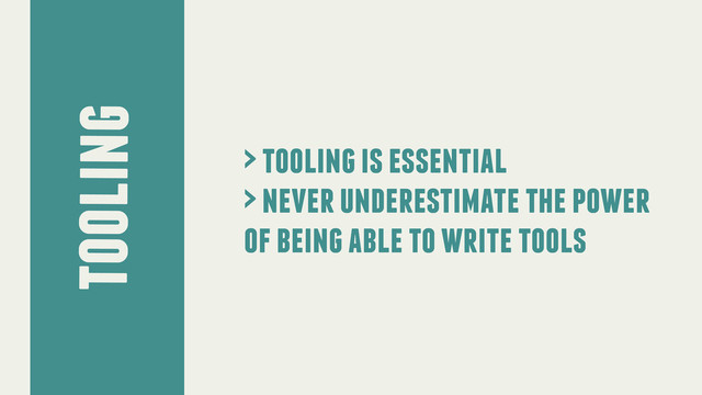 tooling
> tooling is essential
> never underestimate the power
of being able to write tools
