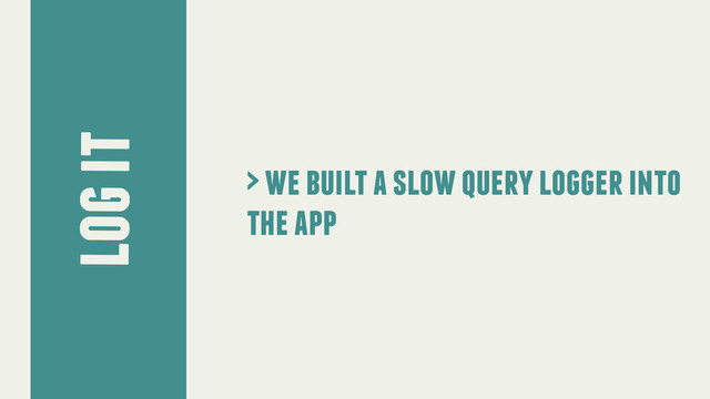 log it
> we built a slow query logger into
the app
