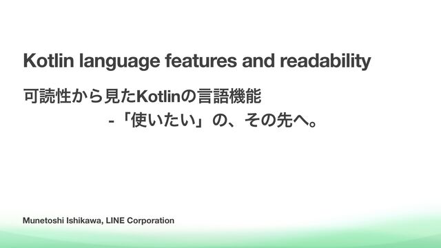 Munetoshi Ishikawa, LINE Corporation
Kotlin language features and readability
Մಡੑ͔ΒݟͨKotlinͷݴޠػೳ 
-ʮ࢖͍͍ͨʯͷɺͦͷઌ΁ɻ
