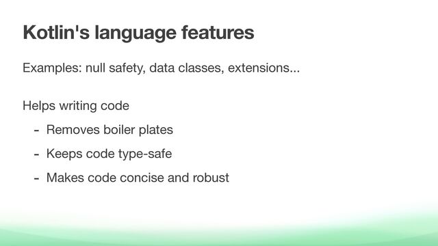 Kotlin's language features
Examples: null safety, data classes, extensions... 
Helps writing code

- Removes boiler plates

- Keeps code type-safe

- Makes code concise and robust
