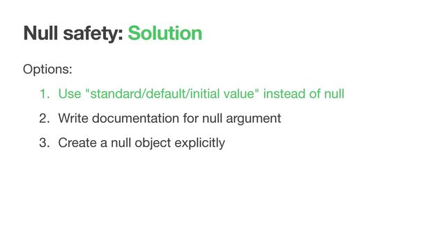 Null safety: Solution
Options:

1. Use "standard/default/initial value" instead of null

2. Write documentation for null argument

3. Create a null object explicitly

