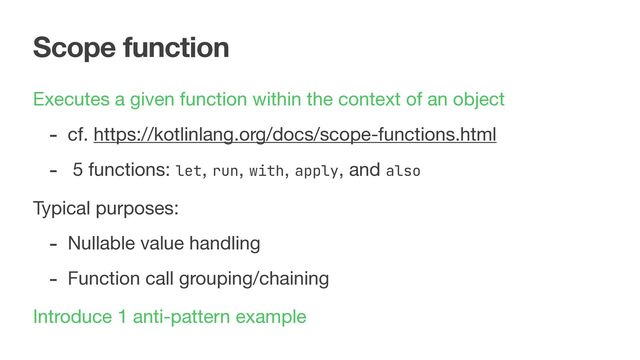 Scope function
Executes a given function within the context of an object

- cf. https://kotlinlang.org/docs/scope-functions.html

- 5 functions: let, run, with, apply, and also
Typical purposes:

- Nullable value handling

- Function call grouping/chaining
Introduce 1 anti-pattern example
