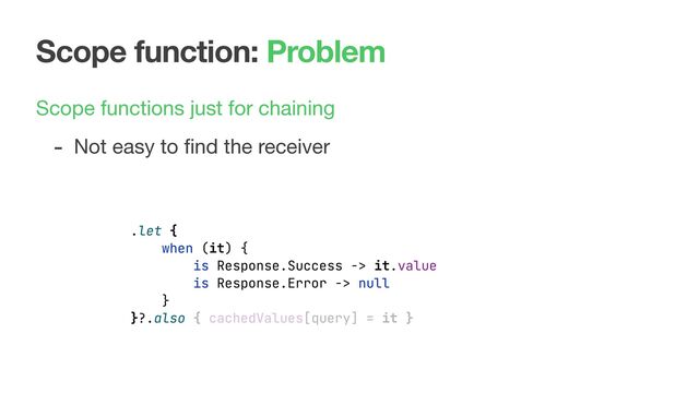 Scope function: Problem
Scope functions just for chaining

- Not easy to ﬁnd the receiver
.let {
when (it) {
is Response.Success -> it.value
is Response.Error -> null
}
}?.also { cachedValues[query] = it }
