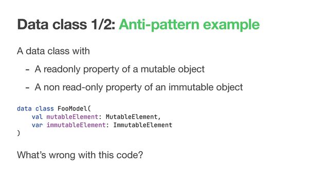 Data class 1/2: Anti-pattern example
A data class with

- A readonly property of a mutable object

- A non read-only property of an immutable object
data class FooModel(
val mutableElement: MutableElement,
var immutableElement: ImmutableElement
)
What’s wrong with this code?
