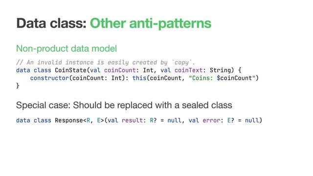 Data class: Other anti-patterns
Non-product data model 
 
 
 
Special case: Should be replaced with a sealed class
// An invalid instance is easily created by `copy`.
data class CoinState(val coinCount: Int, val coinText: String) {
constructor(coinCount: Int): this(coinCount, "Coins: $coinCount")
}
data class Response(val result: R? = null, val error: E? = null)

