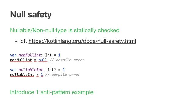 Null safety
Nullable/Non-null type is statically checked

- cf. https://kotlinlang.org/docs/null-safety.html
var nonNullInt: Int = 1
nonNullInt = null // compile error
Introduce 1 anti-pattern example
var nullableInt: Int? = 1
nullableInt + 1 // compile error
