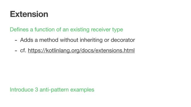 Extension
Deﬁnes a function of an existing receiver type

- Adds a method without inheriting or decorator

- cf. https://kotlinlang.org/docs/extensions.html
Introduce 3 anti-pattern examples
