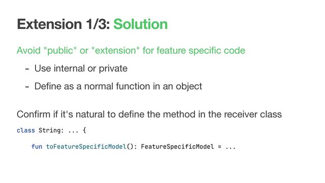 Extension 1/3: Solution
Avoid "public" or "extension" for feature speciﬁc code

- Use internal or private

- Deﬁne as a normal function in an object

 
Conﬁrm if it's natural to deﬁne the method in the receiver class
class String: ... {
fun toFeatureSpecificModel(): FeatureSpecificModel = ...

