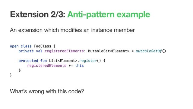 Extension 2/3: Anti-pattern example
An extension which modiﬁes an instance member

open class FooClass {
private val registeredElements: MutableSet = mutableSetOf()
protected fun List.register() {
registeredElements += this
}
}
What’s wrong with this code?
