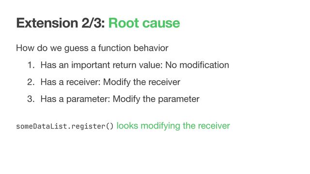 Extension 2/3: Root cause
How do we guess a function behavior

1. Has an important return value: No modiﬁcation

2. Has a receiver: Modify the receiver

3. Has a parameter: Modify the parameter

 
someDataList.register() looks modifying the receiver
