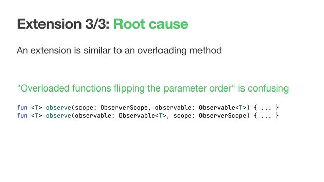 Extension 3/3: Root cause
An extension is similar to an overloading method 
 
"Overloaded functions ﬂipping the parameter order" is confusing
fun  observe(scope: ObserverScope, observable: Observable) { ... }
fun  observe(observable: Observable, scope: ObserverScope) { ... }

