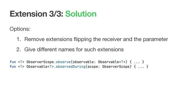 Extension 3/3: Solution
Options:

1. Remove extensions ﬂipping the receiver and the parameter

2. Give diﬀerent names for such extensions
fun  ObserverScope.observe(observable: Observable) { ... }
fun  Observable.observedDuring(scope: ObserverScope) { ... }
