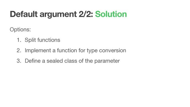 Default argument 2/2: Solution
Options:

1. Split functions

2. Implement a function for type conversion

3. Deﬁne a sealed class of the parameter
