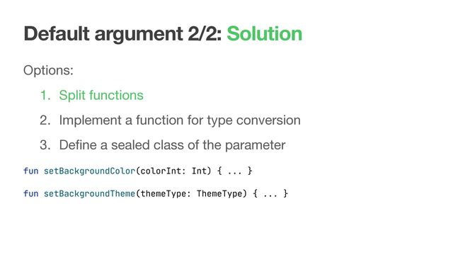 Default argument 2/2: Solution
Options:

1. Split functions

2. Implement a function for type conversion

3. Deﬁne a sealed class of the parameter
fun setBackgroundColor(colorInt: Int) { ... }
fun setBackgroundTheme(themeType: ThemeType) { ... }
