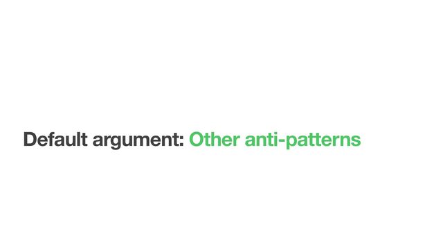 Default argument: Other anti-patterns
