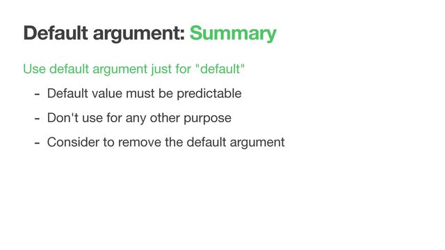 Default argument: Summary
Use default argument just for "default" 

- Default value must be predictable

- Don't use for any other purpose

- Consider to remove the default argument
