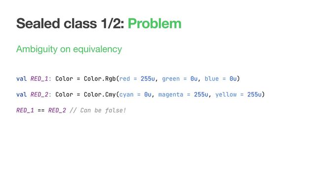 Sealed class 1/2: Problem
Ambiguity on equivalency
val RED_1: Color = Color.Rgb(red = 255u, green = 0u, blue = 0u)
val RED_2: Color = Color.Cmy(cyan = 0u, magenta = 255u, yellow = 255u)
RED_1 == RED_2 // Can be false!
