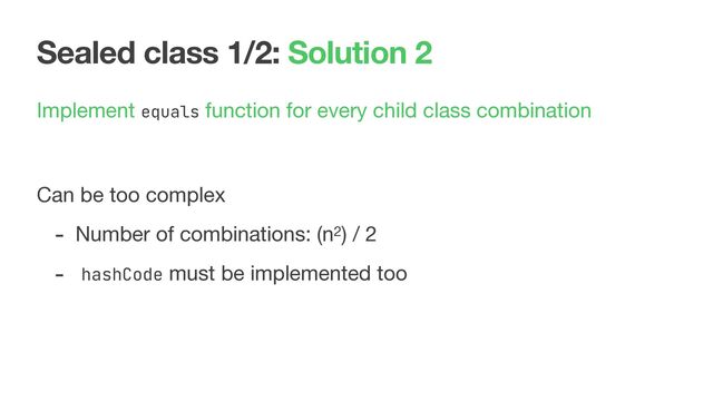 Sealed class 1/2: Solution 2
Implement equals function for every child class combination 
 
Can be too complex

- Number of combinations: (n2) / 2

- hashCode must be implemented too
