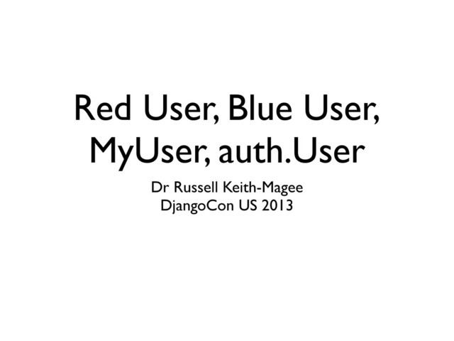 Red User, Blue User,
MyUser, auth.User
Dr Russell Keith-Magee
DjangoCon US 2013
