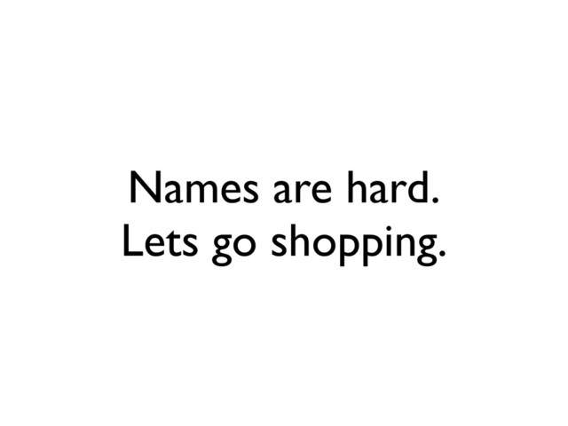 Names are hard.
Lets go shopping.
