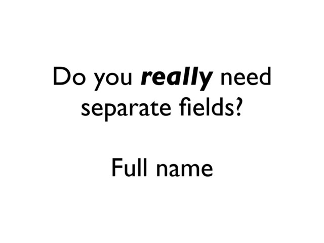 Do you really need
separate ﬁelds?
Full name
