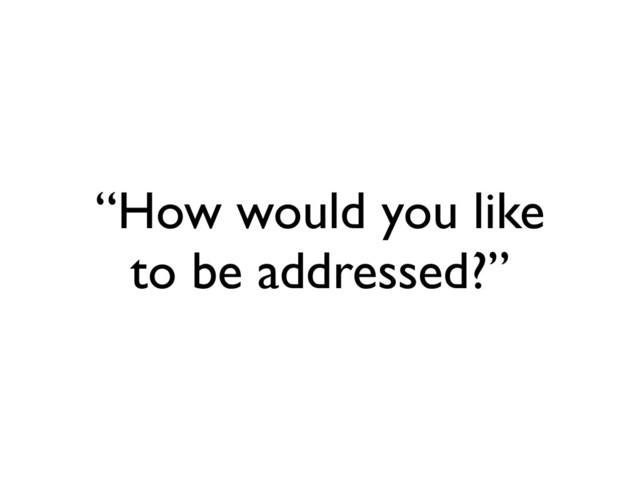 “How would you like
to be addressed?”
