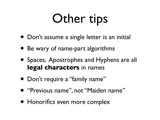 Other tips
• Don’t assume a single letter is an initial
• Be wary of name-part algorithms
• Spaces, Apostrophes and Hyphens are all
legal characters in names
• Don’t require a “family name”
• “Previous name”, not “Maiden name”
• Honoriﬁcs even more complex
