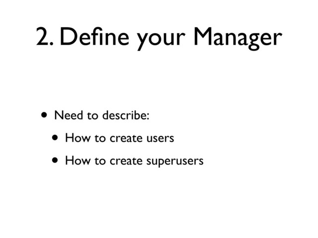 2. Deﬁne your Manager
• Need to describe:
• How to create users
• How to create superusers
