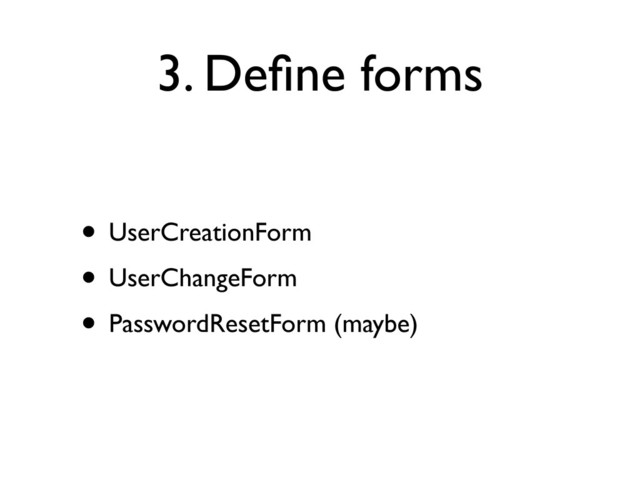 3. Deﬁne forms
• UserCreationForm
• UserChangeForm
• PasswordResetForm (maybe)
