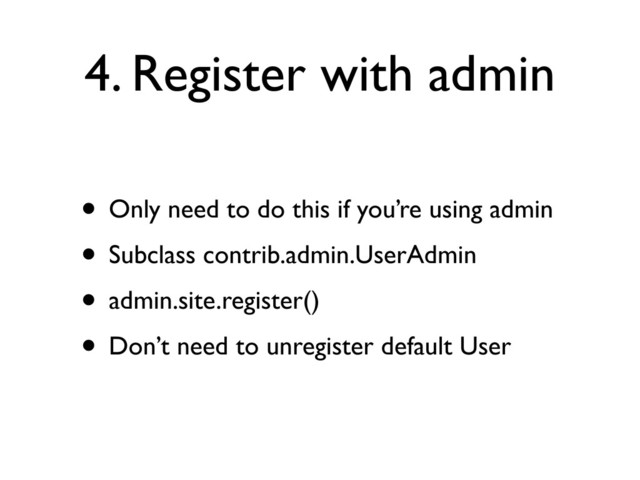4. Register with admin
• Only need to do this if you’re using admin
• Subclass contrib.admin.UserAdmin
• admin.site.register()
• Don’t need to unregister default User
