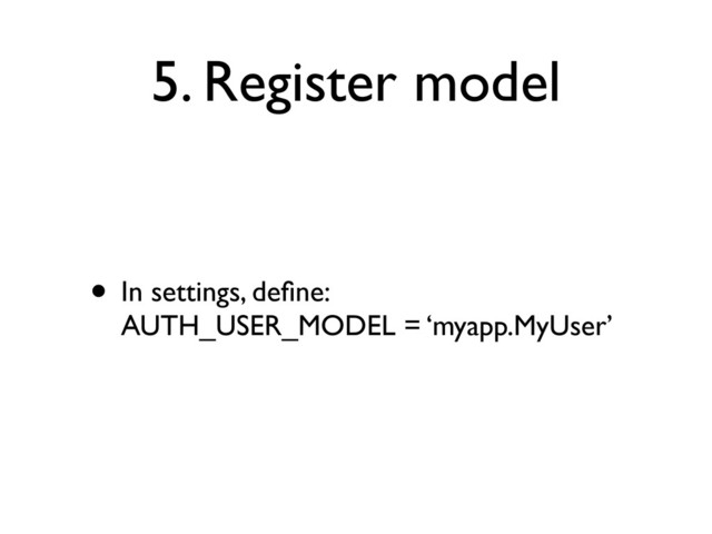 5. Register model
• In settings, deﬁne:
AUTH_USER_MODEL = ‘myapp.MyUser’
