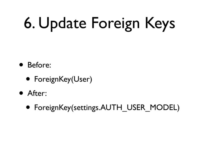 6. Update Foreign Keys
• Before:
• ForeignKey(User)
• After:
• ForeignKey(settings.AUTH_USER_MODEL)
