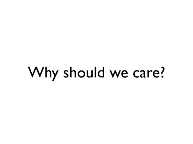 Why should we care?
