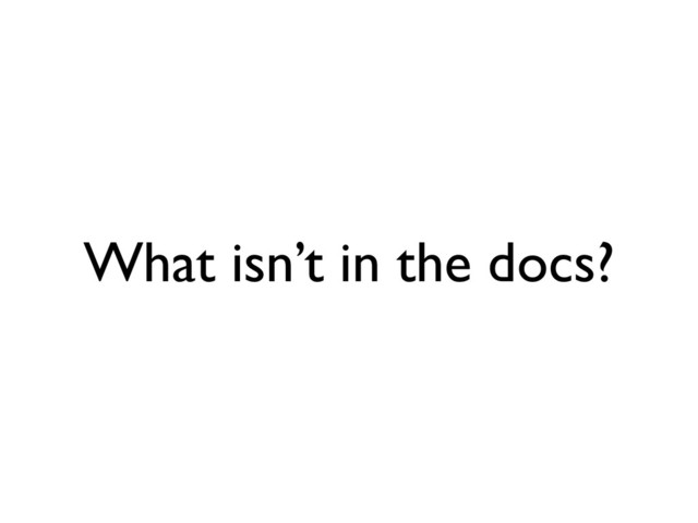 What isn’t in the docs?
