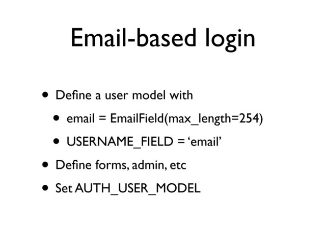 Email-based login
• Deﬁne a user model with
• email = EmailField(max_length=254)
• USERNAME_FIELD = ‘email’
• Deﬁne forms, admin, etc
• Set AUTH_USER_MODEL

