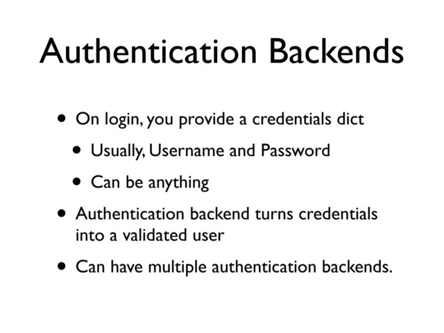 Authentication Backends
• On login, you provide a credentials dict
• Usually, Username and Password
• Can be anything
• Authentication backend turns credentials
into a validated user
• Can have multiple authentication backends.
