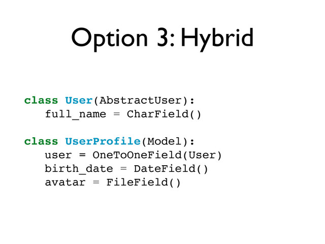 Option 3: Hybrid
class User(AbstractUser):
full_name = CharField()
class UserProfile(Model):
user = OneToOneField(User)
birth_date = DateField()
avatar = FileField()
