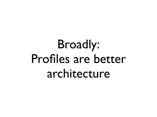 Broadly:
Proﬁles are better
architecture
