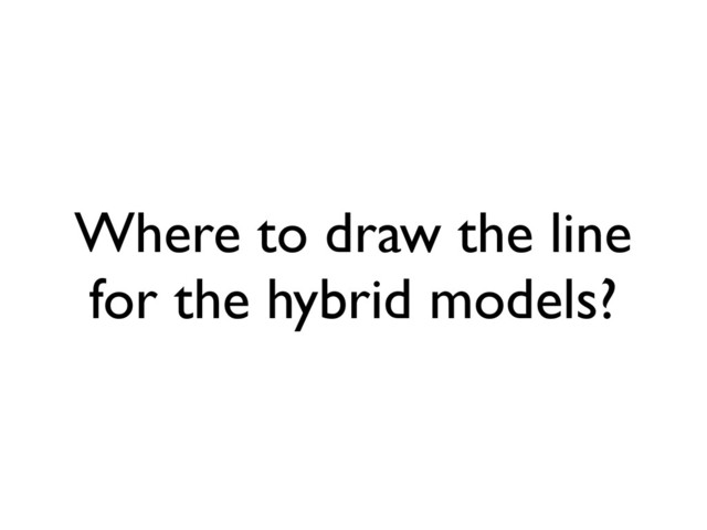 Where to draw the line
for the hybrid models?
