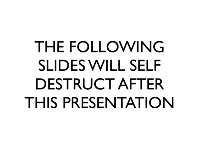 THE FOLLOWING
SLIDES WILL SELF
DESTRUCT AFTER
THIS PRESENTATION
